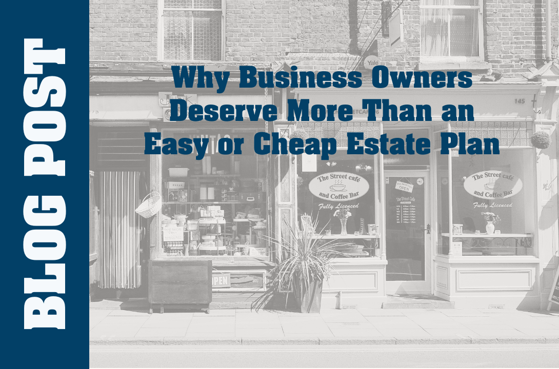 Why Business Owners Deserve More Than an Easy or Cheap Estate Plan