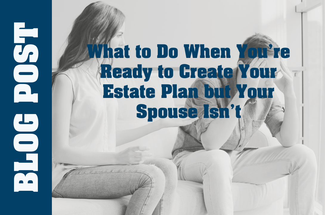 What to Do When You’re Ready to Create Your Estate Plan but Your Spouse Isn’t