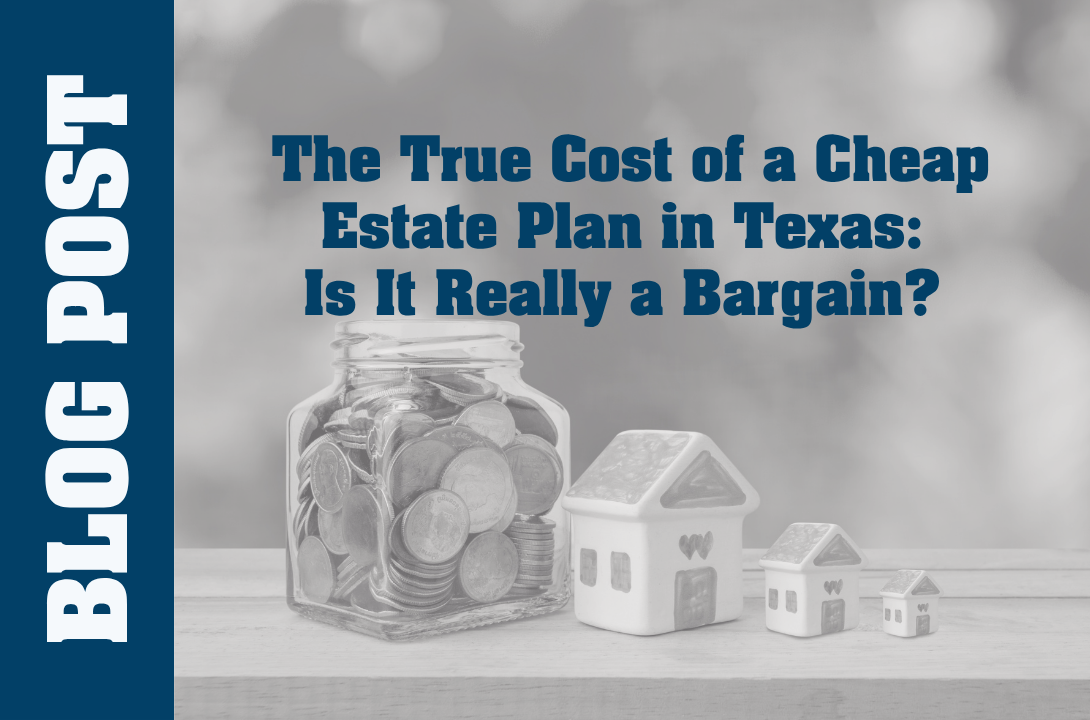 The True Cost of a Cheap Estate Plan in Texas: Is It Really a Bargain?