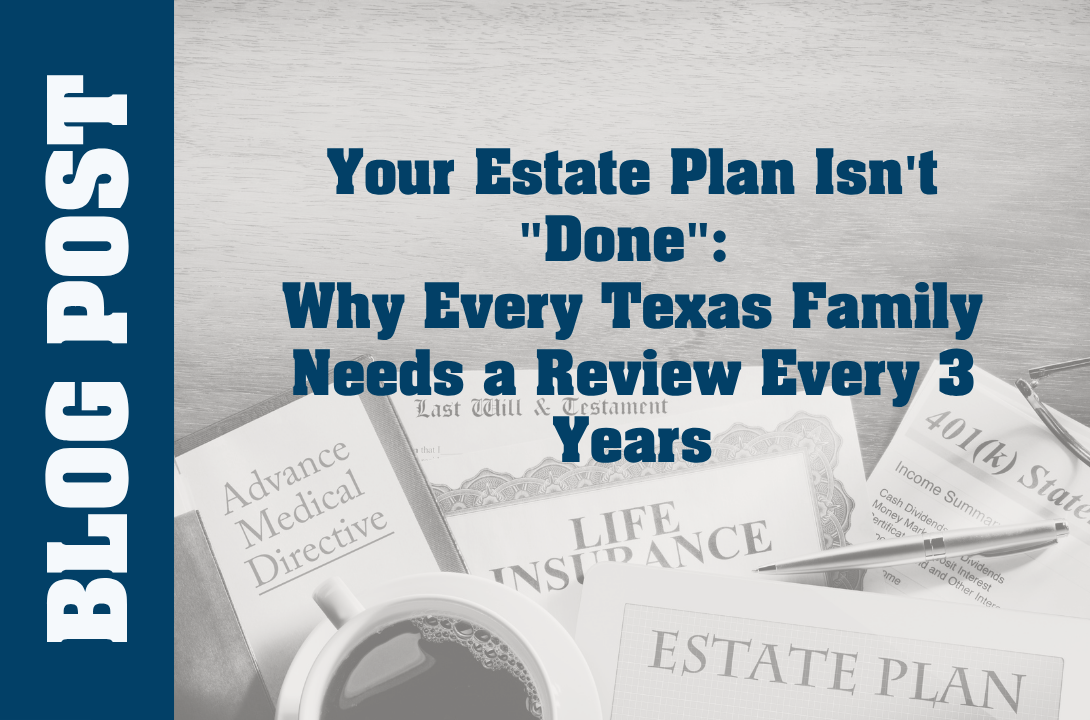 Your Estate Plan Isn't "Done": Why Every Texas Family Needs a Review Every 3 Years