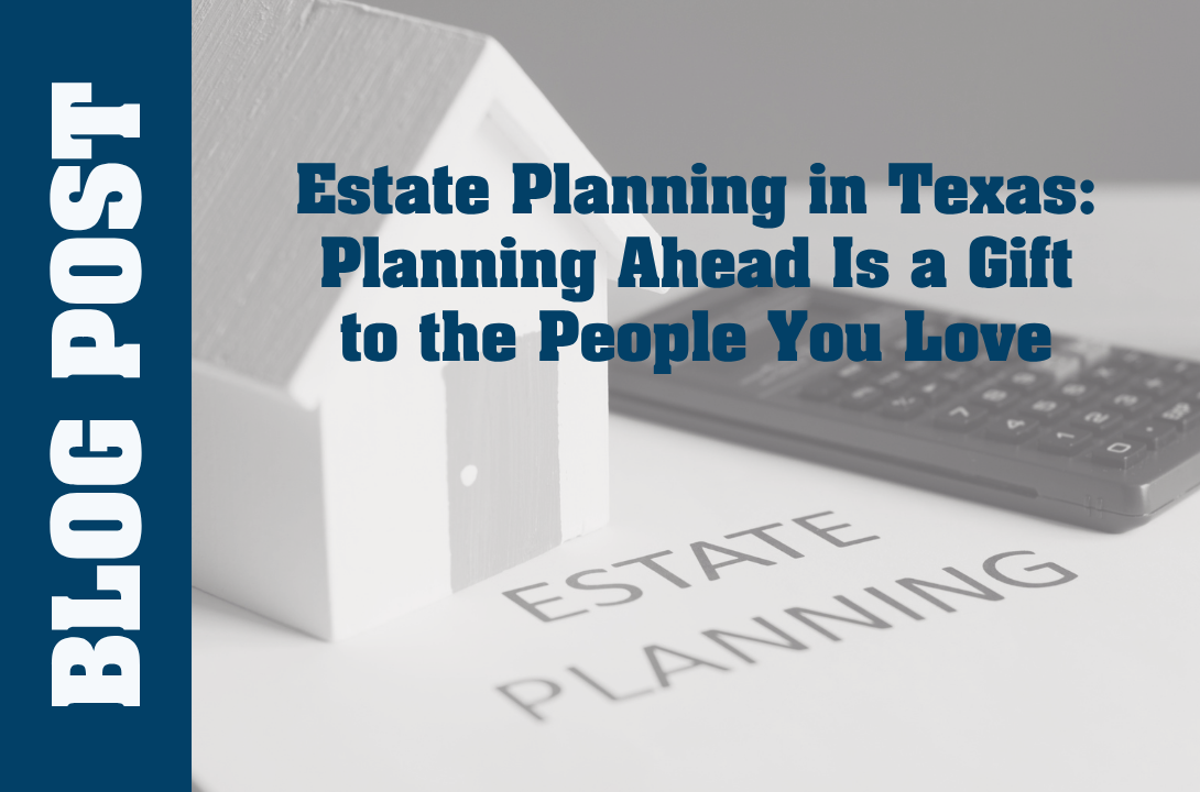 Estate Planning in Texas: Planning Ahead Is a Gift to the People You Love